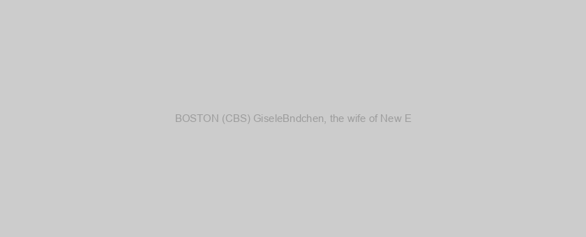 BOSTON (CBS) GiseleBndchen, the wife of New E